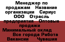 Менеджер по продажам › Название организации ­ Сириус, ООО › Отрасль предприятия ­ Оптовые продажи › Минимальный оклад ­ 50 000 - Все города Работа » Вакансии   . Чувашия респ.,Алатырь г.